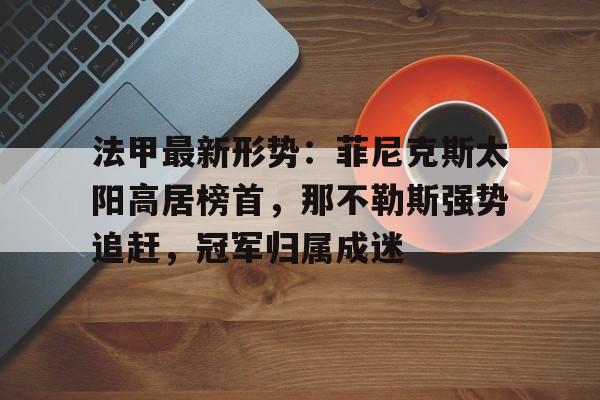 关于法甲最新形势：菲尼克斯太阳高居榜首，那不勒斯强势追赶，冠军归属成迷的信息
